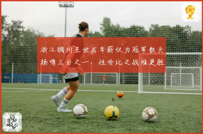浙江稠州王世龙年薪仅为冠军教头杨鸣三分之一,性价比之战谁更胜一筹