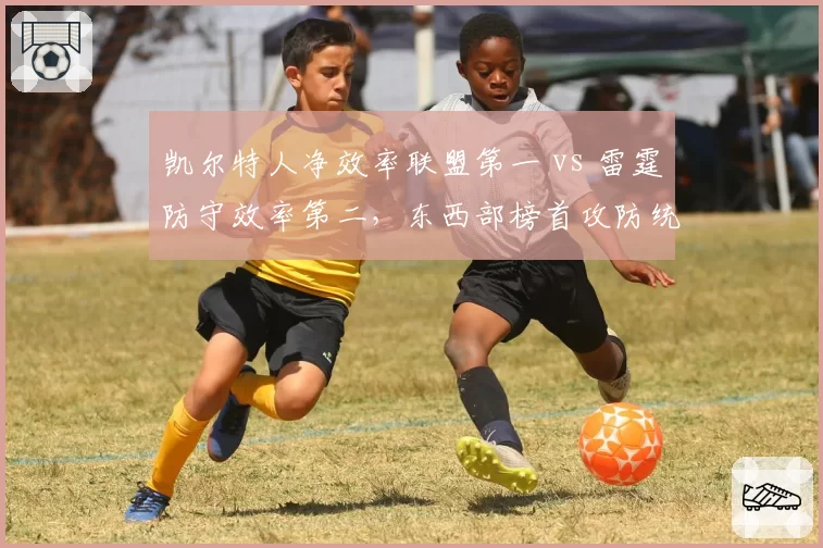 凯尔特人净效率联盟第一 vs 雷霆防守效率第二,东西部榜首攻防统治力全面对比
