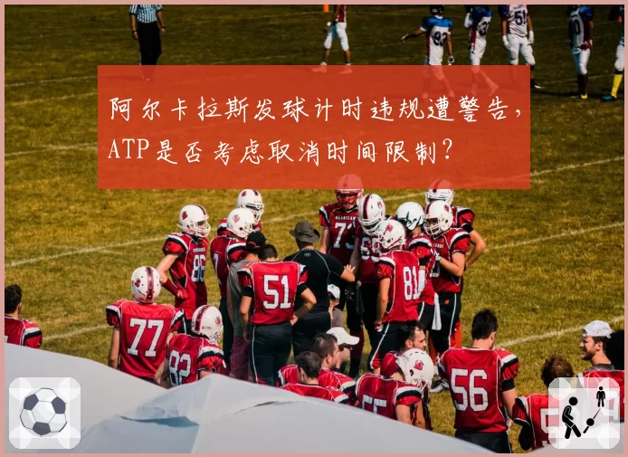 阿尔卡拉斯发球计时违规遭警告,ATP是否考虑取消时间限制?