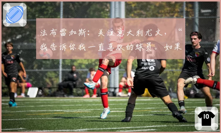 法布雷加斯:关注意大利尤文,“我告诉你我一直喜欢的球员。如果他在那里踢球……”