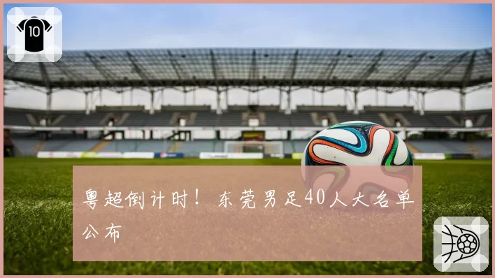 粤超倒计时!东莞男足40人大名单公布