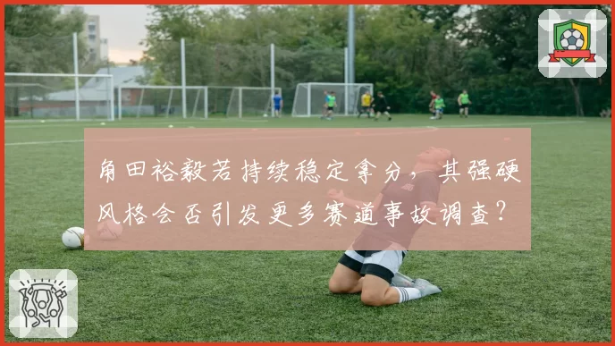 角田裕毅若持续稳定拿分，其强硬风格会否引发更多赛道事故调查？