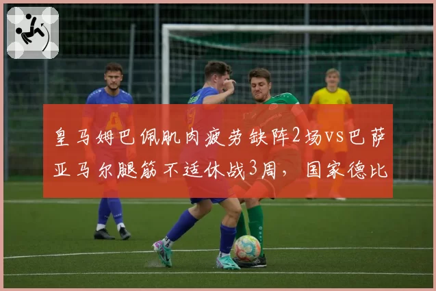 皇马姆巴佩肌肉疲劳缺阵2场vs巴萨亚马尔腿筋不适休战3周,国家德比前伤病博弈见分晓