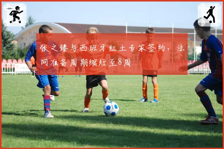 张之臻与西班牙红土专家签约,法网准备周期缩短至8周