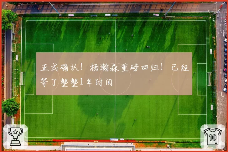 正式确认！杨瀚森重磅回归！已经等了整整1年时间