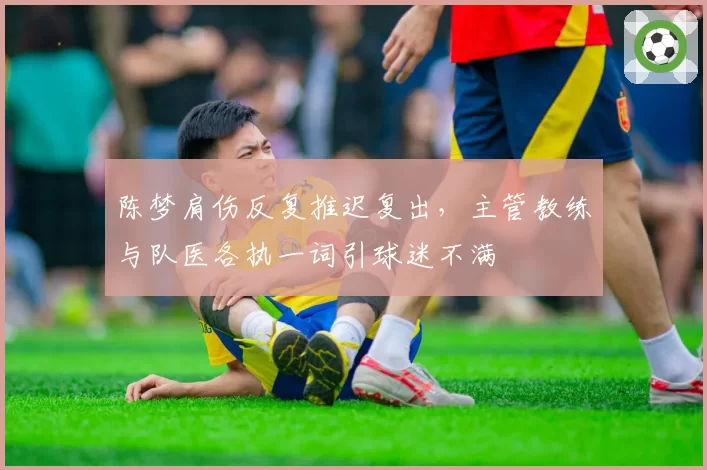 陈梦肩伤反复推迟复出，主管教练与队医各执一词引球迷不满