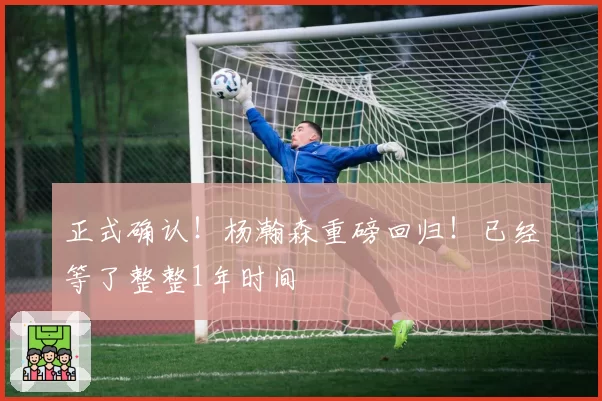 正式确认！杨瀚森重磅回归！已经等了整整1年时间