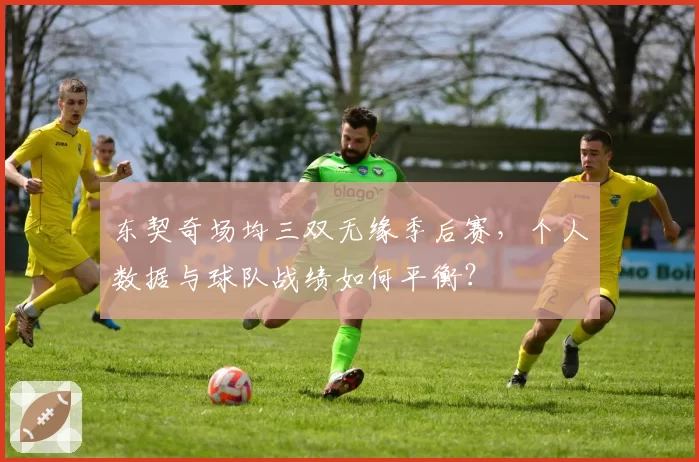 东契奇场均三双无缘季后赛，个人数据与球队战绩如何平衡？