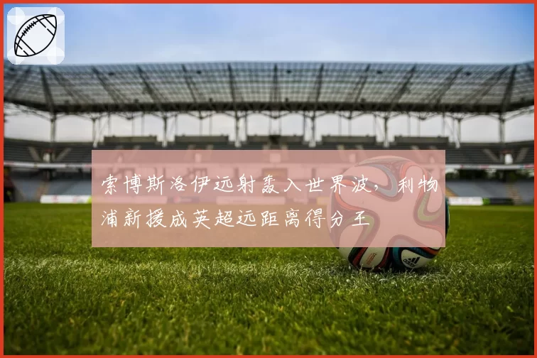 索博斯洛伊远射轰入世界波，利物浦新援成英超远距离得分王