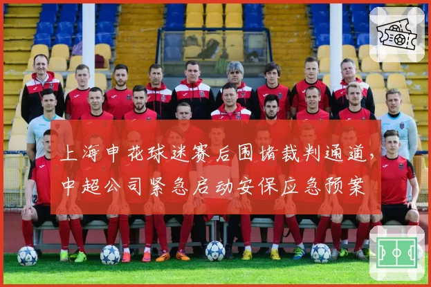 上海申花球迷赛后围堵裁判通道，中超公司紧急启动安保应急预案
