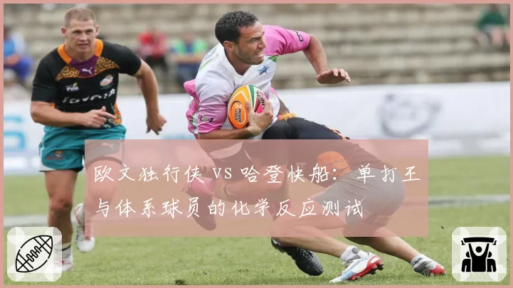欧文独行侠 vs 哈登快船：单打王与体系球员的化学反应测试