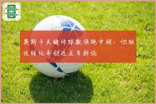 奥斯卡关键传球数领跑中超，但助攻转化率创近五年新低