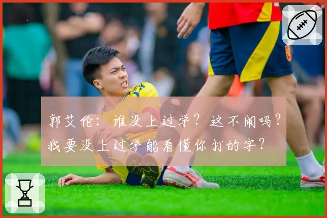 郭艾伦：谁没上过学？这不闹吗？我要没上过学能看懂你打的字？