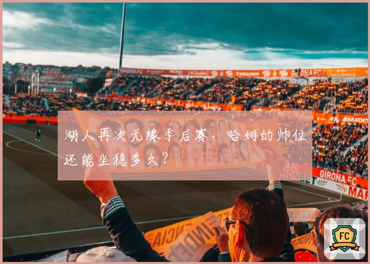 湖人再次无缘季后赛，哈姆的帅位还能坐稳多久？