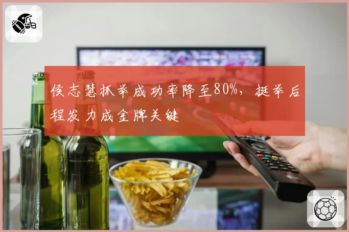 侯志慧抓举成功率降至80%,挺举后程发力成金牌关键